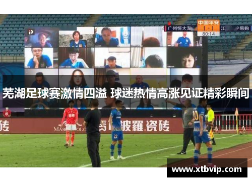 芜湖足球赛激情四溢 球迷热情高涨见证精彩瞬间