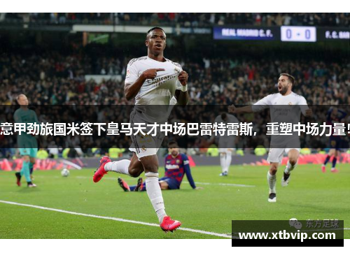 意甲劲旅国米签下皇马天才中场巴雷特雷斯，重塑中场力量！