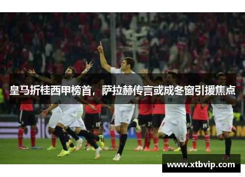 皇马折桂西甲榜首，萨拉赫传言或成冬窗引援焦点
