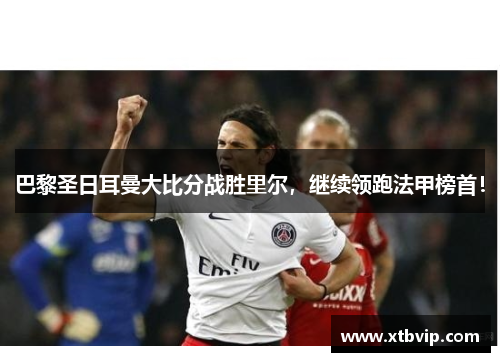 巴黎圣日耳曼大比分战胜里尔，继续领跑法甲榜首！