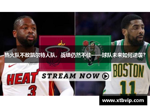 热火队不敌凯尔特人队，战绩仍然不佳——球队未来如何逆袭？