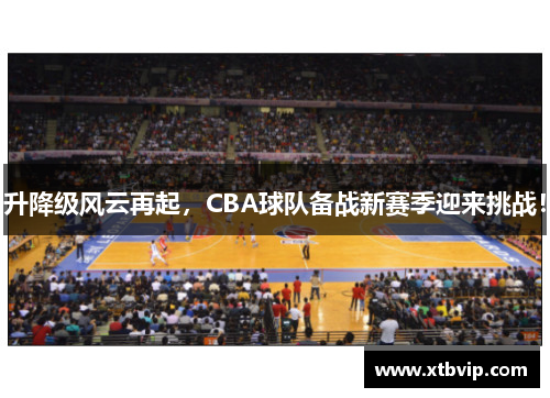 升降级风云再起，CBA球队备战新赛季迎来挑战！