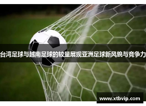 台湾足球与越南足球的较量展现亚洲足球新风貌与竞争力