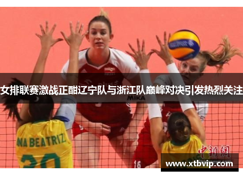 女排联赛激战正酣辽宁队与浙江队巅峰对决引发热烈关注