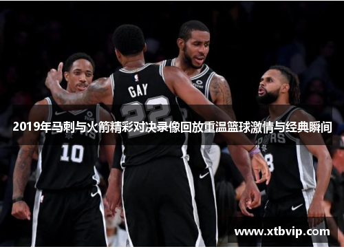 2019年马刺与火箭精彩对决录像回放重温篮球激情与经典瞬间
