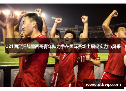 U21国足迎战墨西哥青年队力争在国际赛场上展现实力与风采