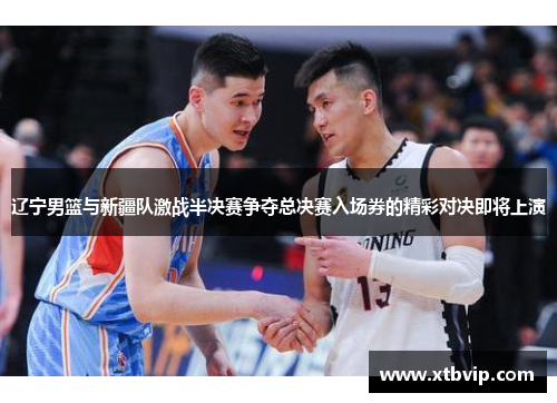 辽宁男篮与新疆队激战半决赛争夺总决赛入场券的精彩对决即将上演