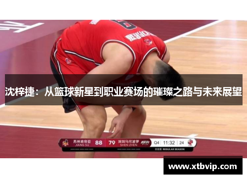 沈梓捷：从篮球新星到职业赛场的璀璨之路与未来展望