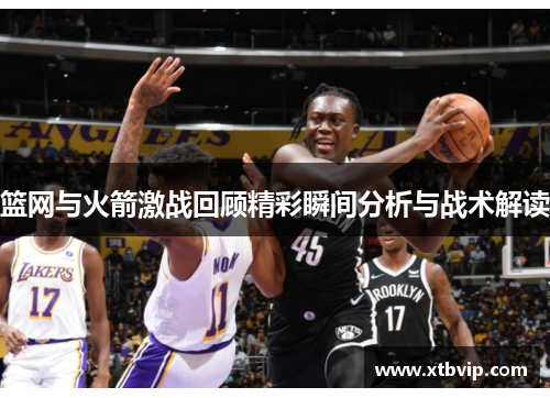 篮网与火箭激战回顾精彩瞬间分析与战术解读