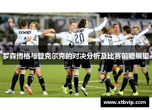 罗森博格与登克尔克的对决分析及比赛前瞻展望